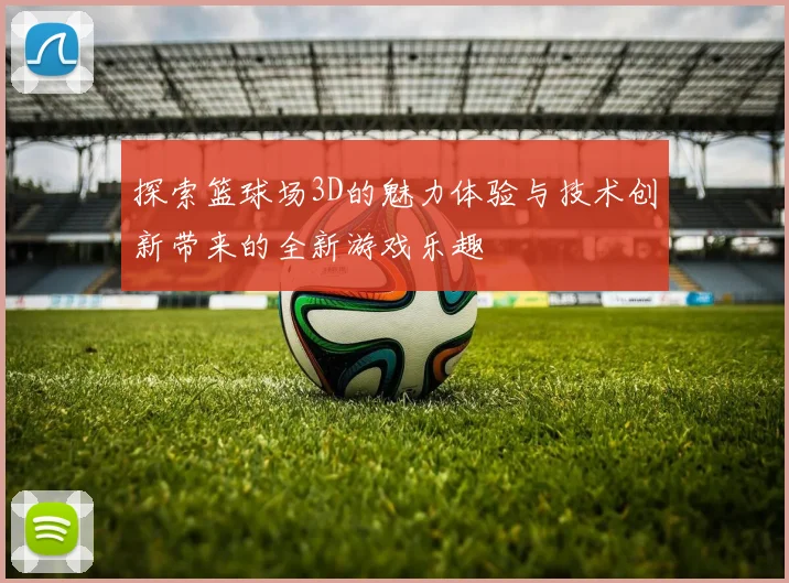 探索篮球场3D的魅力体验与技术创新带来的全新游戏乐趣