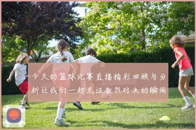 今天的篮球比赛直播精彩回顾与分析让我们一起见证激烈对决的瞬间
