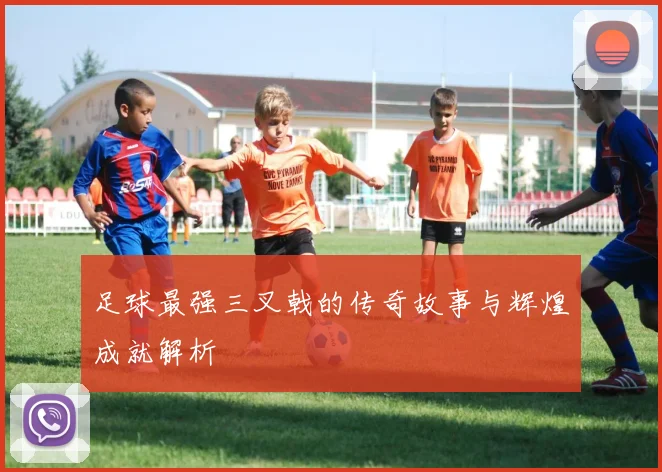 足球最强三叉戟的传奇故事与辉煌成就解析