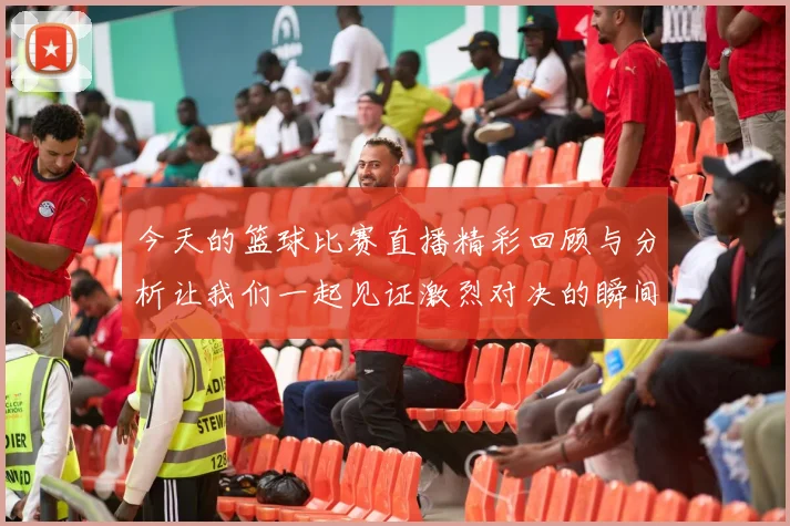 今天的篮球比赛直播精彩回顾与分析让我们一起见证激烈对决的瞬间