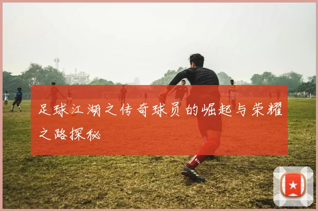 足球江湖之传奇球员的崛起与荣耀之路探秘